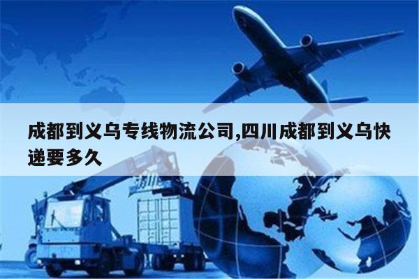 廊坊成都到义乌专线物流公司,四川成都到义乌快递要多久